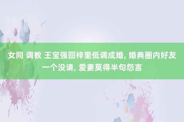女同 调教 王宝强回梓里低调成婚, 婚典圈内好友一个没请, 爱妻莫得半句怨言