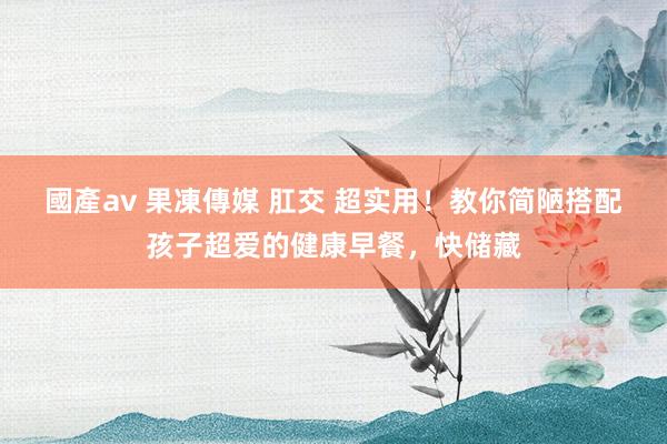 國產av 果凍傳媒 肛交 超实用！教你简陋搭配孩子超爱的健康早餐，快储藏