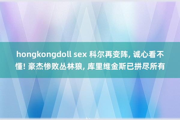 hongkongdoll sex 科尔再变阵， 诚心看不懂! 豪杰惨败丛林狼， 库里维金斯已拼尽所有