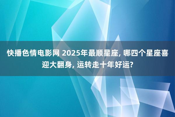 快播色情电影网 2025年最顺星座, 哪四个星座喜迎大翻身, 运转走十年好运?