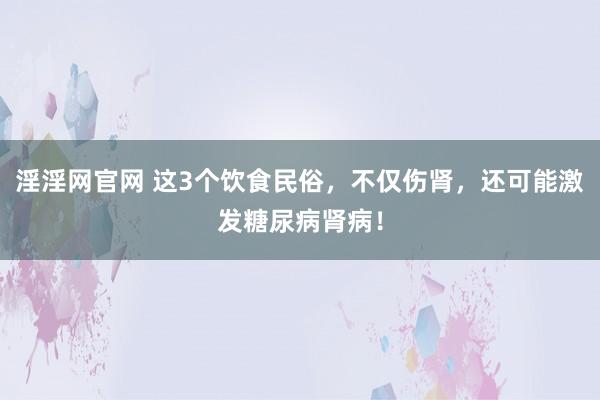 淫淫网官网 这3个饮食民俗，不仅伤肾，还可能激发糖尿病肾病！