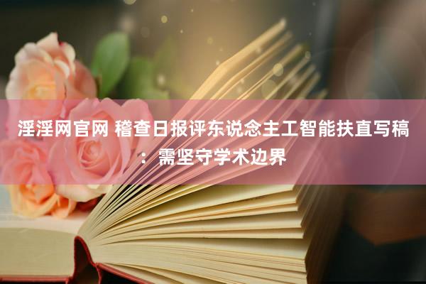 淫淫网官网 稽查日报评东说念主工智能扶直写稿：需坚守学术边界