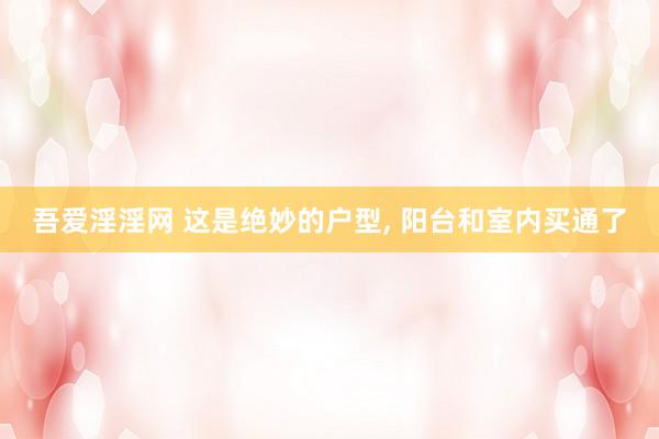 吾爱淫淫网 这是绝妙的户型, 阳台和室内买通了