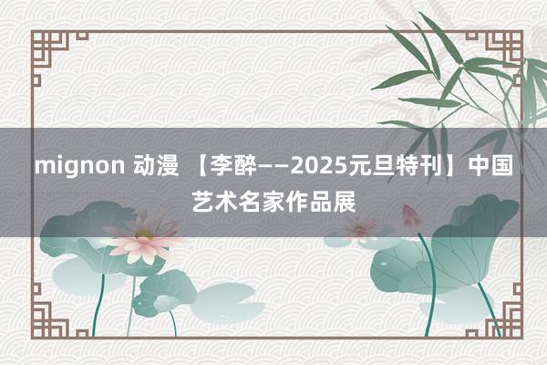 mignon 动漫 【李醉——2025元旦特刊】中国艺术名家作品展