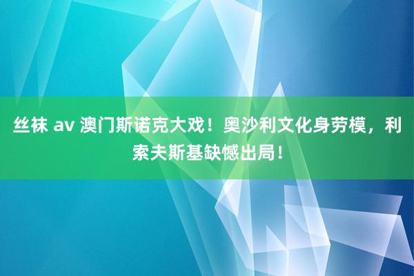 丝袜 av 澳门斯诺克大戏！奥沙利文化身劳模，利索夫斯基缺憾出局！