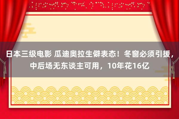 日本三级电影 瓜迪奥拉生僻表态！冬窗必须引援，中后场无东谈主可用，10年花16亿