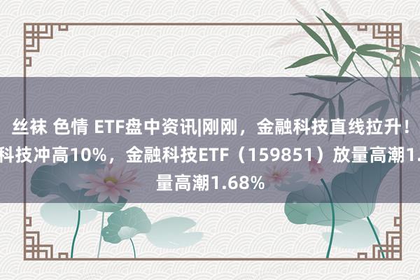丝袜 色情 ETF盘中资讯|刚刚，金融科技直线拉升！汇金科技冲高10%，金融科技ETF（159851）放量高潮1.68%