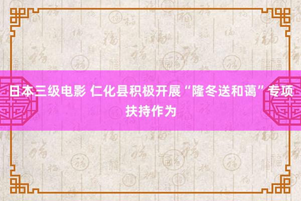 日本三级电影 仁化县积极开展“隆冬送和蔼”专项扶持作为