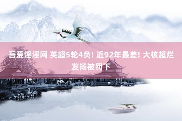 吾爱淫淫网 英超5轮4负! 近92年最差! 大核超烂发扬被罚下