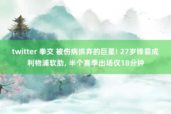 twitter 拳交 被伤病摈弃的巨星! 27岁锋霸成利物浦软肋, 半个赛季出场仅18分钟