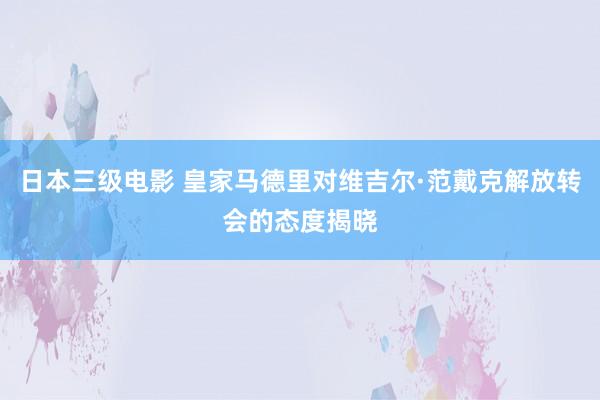 日本三级电影 皇家马德里对维吉尔·范戴克解放转会的态度揭晓