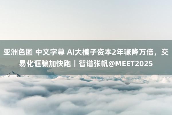 亚洲色图 中文字幕 AI大模子资本2年骤降万倍，交易化诓骗加快跑｜智谱张帆@MEET2025
