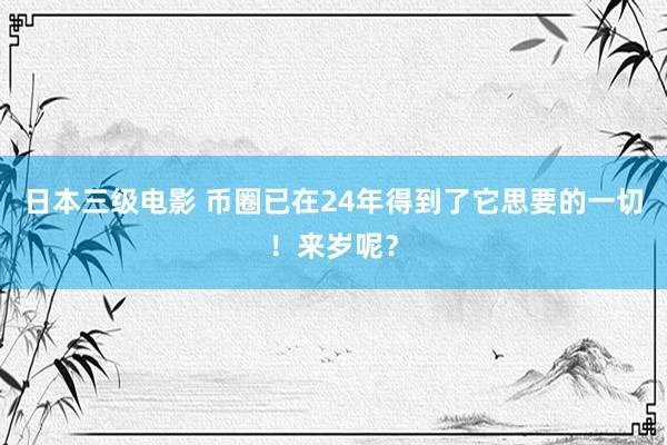 日本三级电影 币圈已在24年得到了它思要的一切！来岁呢？