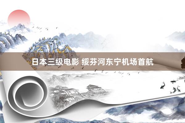 日本三级电影 绥芬河东宁机场首航