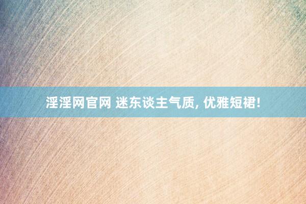 淫淫网官网 迷东谈主气质, 优雅短裙!