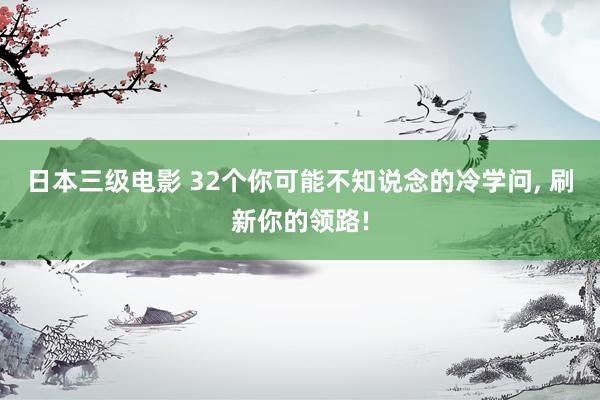 日本三级电影 32个你可能不知说念的冷学问, 刷新你的领路!