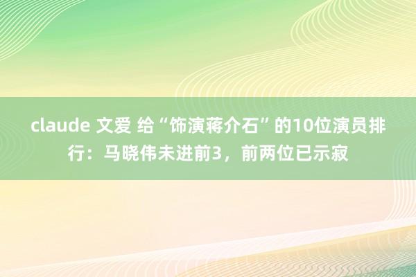 claude 文爱 给“饰演蒋介石”的10位演员排行：马晓伟未进前3，前两位已示寂