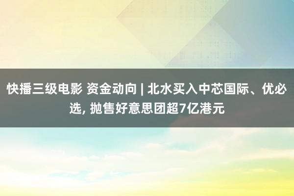 快播三级电影 资金动向 | 北水买入中芯国际、优必选, 抛售好意思团超7亿港元