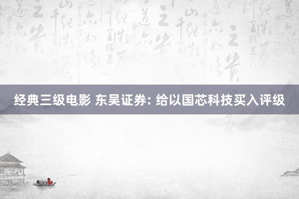 经典三级电影 东吴证券: 给以国芯科技买入评级