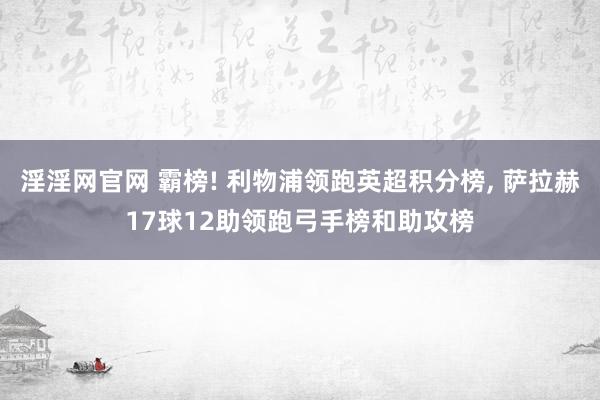 淫淫网官网 霸榜! 利物浦领跑英超积分榜, 萨拉赫17球12助领跑弓手榜和助攻榜