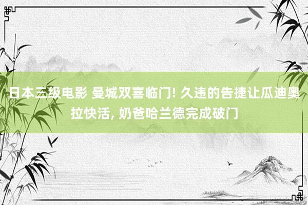 日本三级电影 曼城双喜临门! 久违的告捷让瓜迪奥拉快活, 奶爸哈兰德完成破门