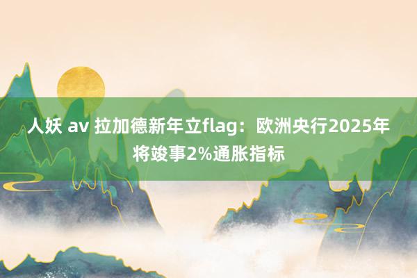 人妖 av 拉加德新年立flag：欧洲央行2025年将竣事2%通胀指标