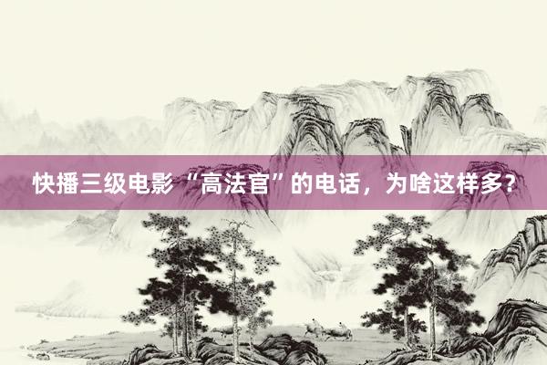 快播三级电影 “高法官”的电话，为啥这样多？