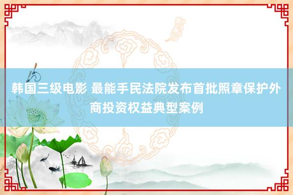 韩国三级电影 最能手民法院发布首批照章保护外商投资权益典型案例