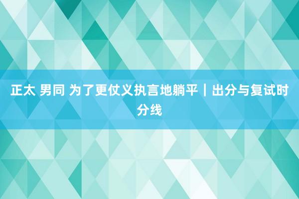 正太 男同 为了更仗义执言地躺平｜出分与复试时分线