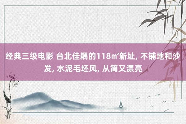 经典三级电影 台北佳耦的118㎡新址, 不铺地和沙发, 水泥毛坯风, 从简又漂亮
