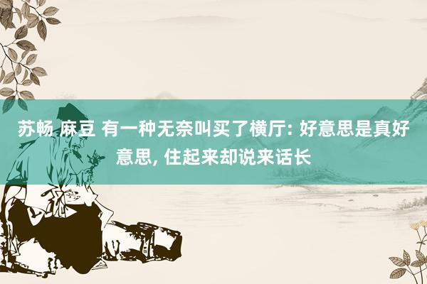 苏畅 麻豆 有一种无奈叫买了横厅: 好意思是真好意思, 住起来却说来话长