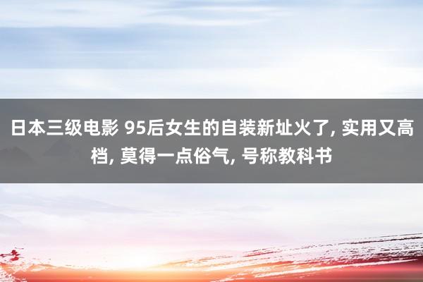 日本三级电影 95后女生的自装新址火了, 实用又高档, 莫得一点俗气, 号称教科书