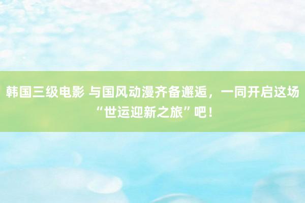 韩国三级电影 与国风动漫齐备邂逅，一同开启这场“世运迎新之旅”吧！