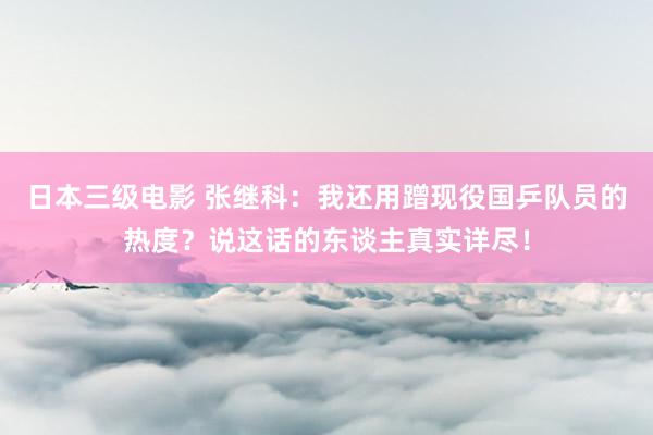 日本三级电影 张继科：我还用蹭现役国乒队员的热度？说这话的东谈主真实详尽！
