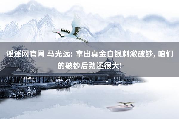 淫淫网官网 马光远: 拿出真金白银刺激破钞, 咱们的破钞后劲还很大!