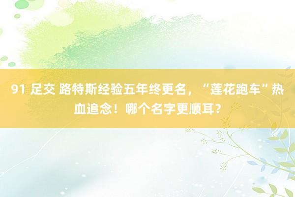 91 足交 路特斯经验五年终更名，“莲花跑车”热血追念！哪个名字更顺耳？