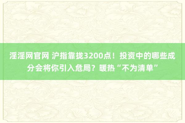 淫淫网官网 沪指靠拢3200点！投资中的哪些成分会将你引入危局？暖热“不为清单”