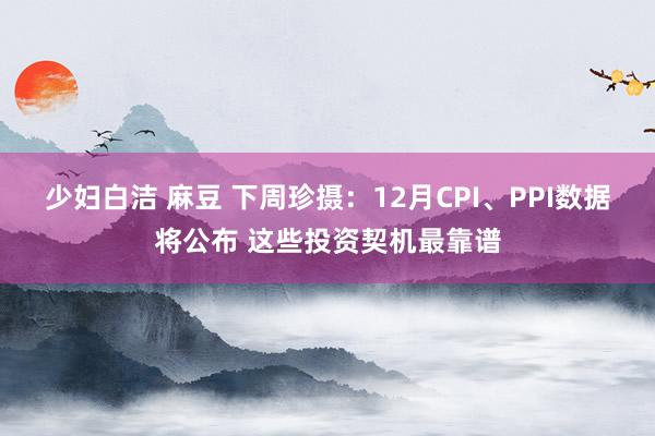 少妇白洁 麻豆 下周珍摄：12月CPI、PPI数据将公布 这些投资契机最靠谱
