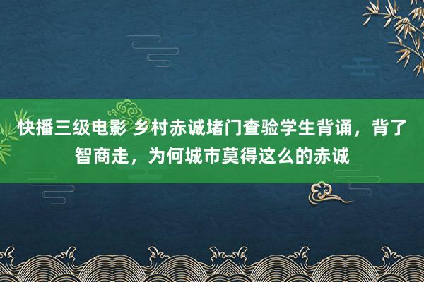 快播三级电影 乡村赤诚堵门查验学生背诵，背了智商走，为何城市莫得这么的赤诚