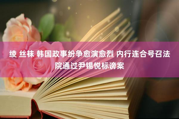 绫 丝袜 韩国政事纷争愈演愈烈 内行连合号召法院通过尹锡悦标谤案