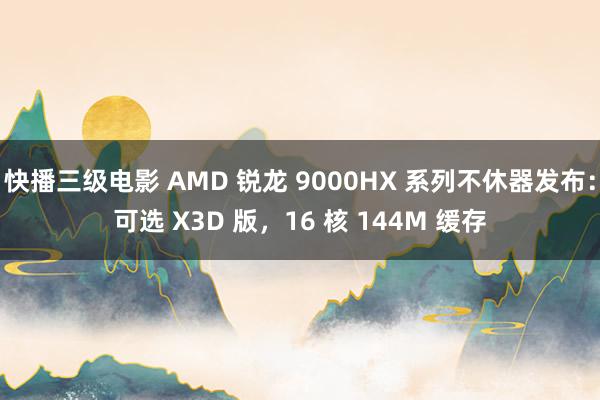 快播三级电影 AMD 锐龙 9000HX 系列不休器发布：可选 X3D 版，16 核 144M 缓存