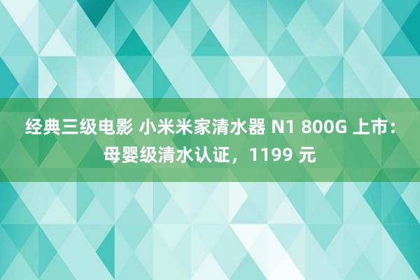 经典三级电影 小米米家清水器 N1 800G 上市：母婴级清水认证，1199 元