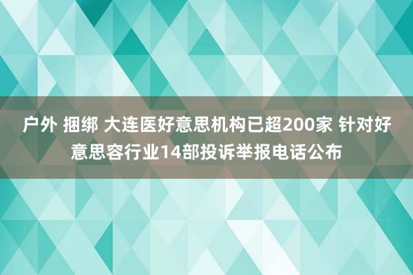 户外 捆绑 大连医好意思机构已超200家 针对好意思容行业14部投诉举报电话公布