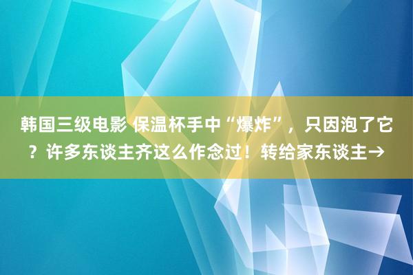 韩国三级电影 保温杯手中“爆炸”，只因泡了它？许多东谈主齐这么作念过！转给家东谈主→