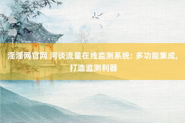淫淫网官网 河谈流量在线监测系统: 多功能集成, 打造监测利器
