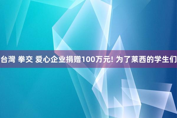 台灣 拳交 爱心企业捐赠100万元! 为了莱西的学生们