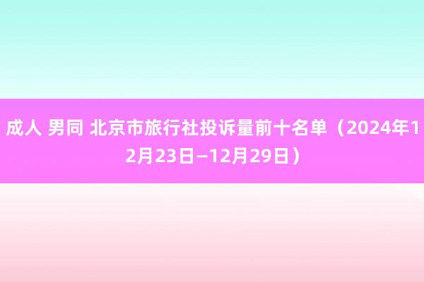 成人 男同 北京市旅行社投诉量前十名单（2024年12月23日—12月29日）