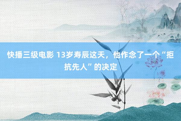 快播三级电影 13岁寿辰这天，他作念了一个“拒抗先人”的决定