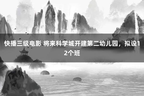 快播三级电影 将来科学城开建第二幼儿园，拟设12个班