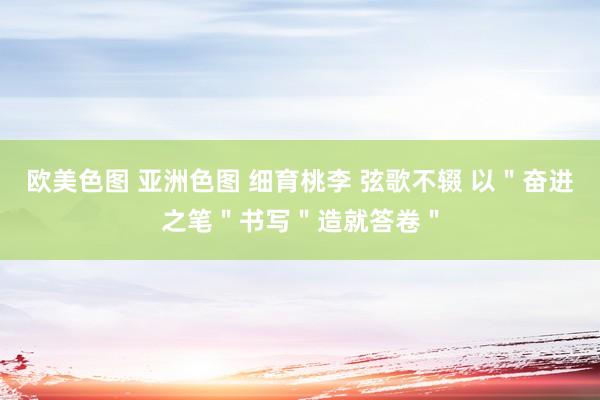 欧美色图 亚洲色图 细育桃李 弦歌不辍 以＂奋进之笔＂书写＂造就答卷＂